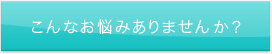 こんなお悩みはありませんか？